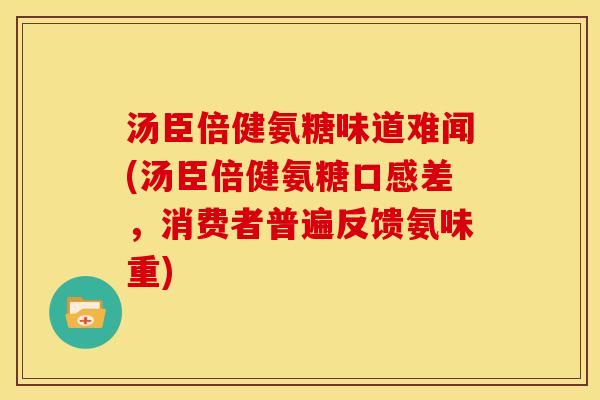 汤臣倍健氨糖味道难闻(汤臣倍健氨糖口感差，消费者普遍反馈氨味重)
