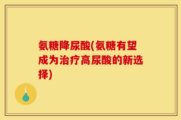 氨糖降尿酸(氨糖有望成为治疗高尿酸的新选择)