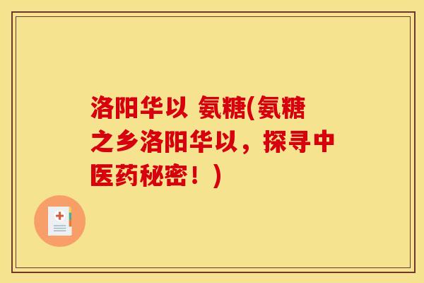 洛阳华以 氨糖(氨糖之乡洛阳华以，探寻中医药秘密！)