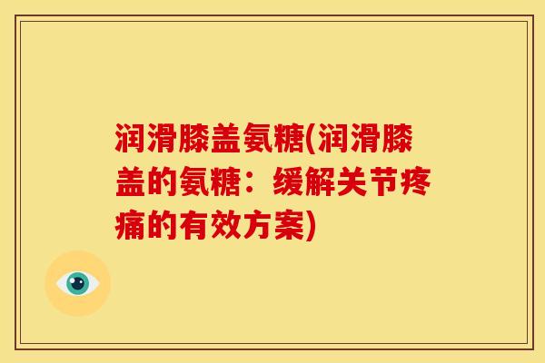 润滑膝盖氨糖(润滑膝盖的氨糖：缓解关节疼痛的有效方案)
