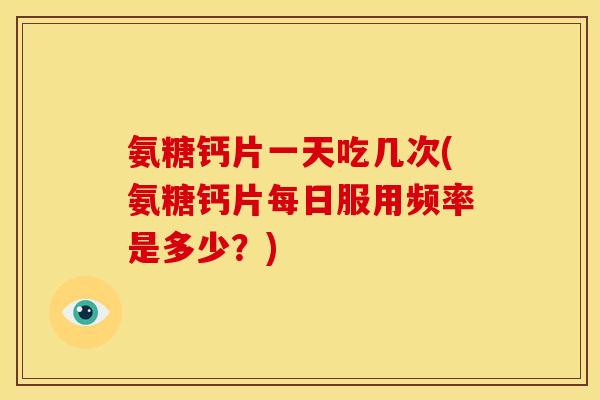 氨糖钙片一天吃几次(氨糖钙片每日服用频率是多少?)-第1张图片-关节骑士 氨糖钙片一天吃几次(氨糖钙片每日服用频率是多少?)-第1张图片-关节骑士