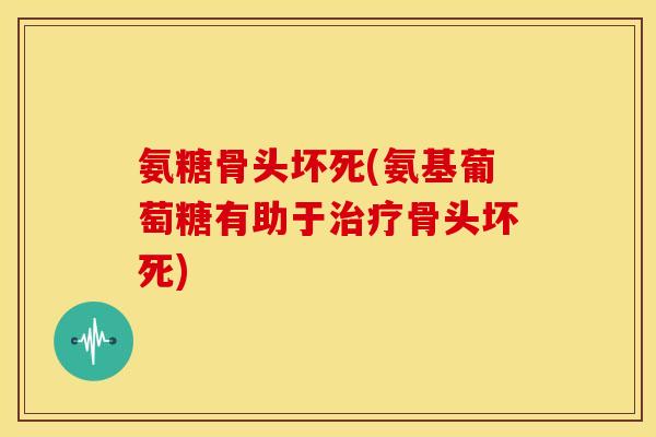 氨糖骨头坏死(氨基葡萄糖有助于治疗骨头坏死)-第1张图片-关节骑士 氨糖骨头坏死(氨基葡萄糖有助于治疗骨头坏死)-第1张图片-关节骑士