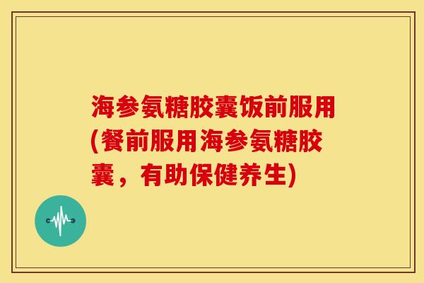 海参氨糖胶囊饭前服用(餐前服用海参氨糖胶囊，有助保健养生)