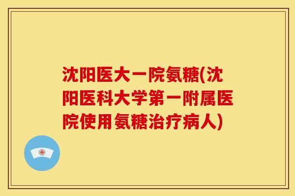 沈阳医大一院氨糖(沈阳医科大学第一附属医院使用氨糖治疗病人)