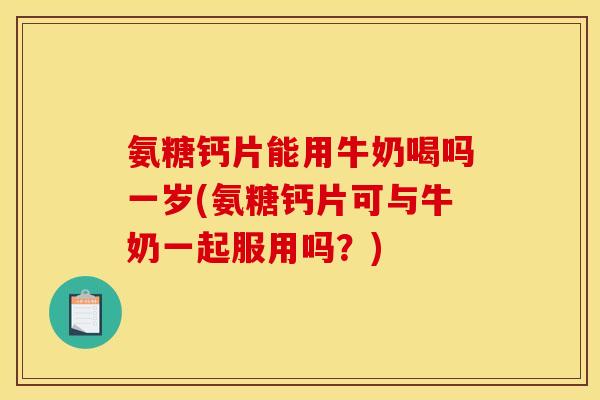 氨糖钙片能用牛奶喝吗一岁(氨糖钙片可与牛奶一起服用吗？)