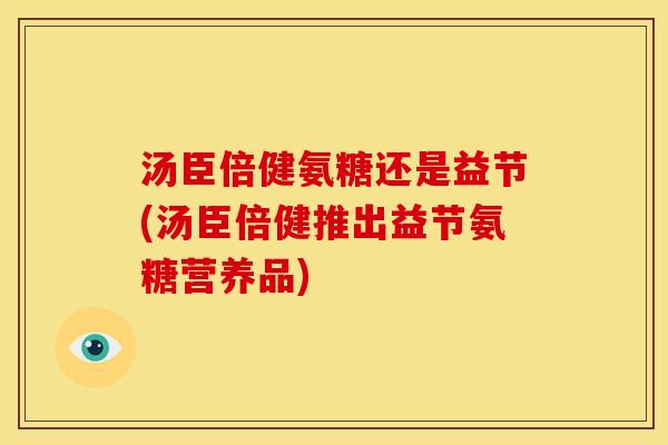 汤臣倍健氨糖还是益节(汤臣倍健推出益节氨糖营养品)-第1张图片-关节骑士 汤臣倍健氨糖还是益节(汤臣倍健推出益节氨糖营养品)-第1张图片-关节骑士