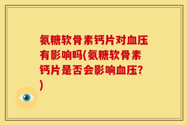 氨糖软骨素钙片对血压有影响吗(氨糖软骨素钙片是否会影响血压？)