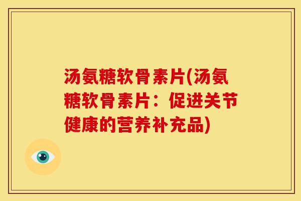 汤氨糖软骨素片(汤氨糖软骨素片：促进关节健康的营养补充品)-第1张图片-关节骑士