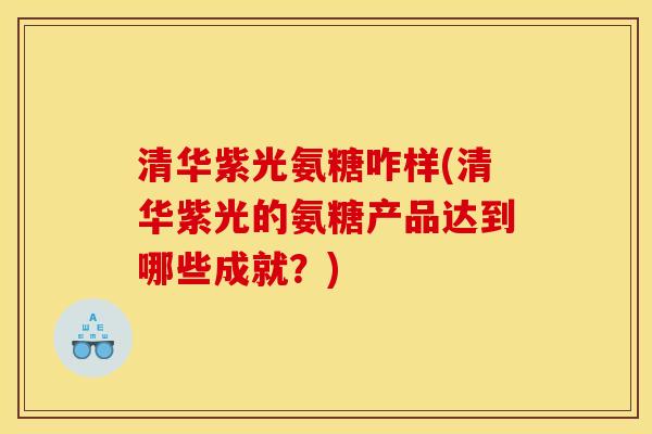 清华紫光氨糖咋样(清华紫光的氨糖产品达到哪些成就？)