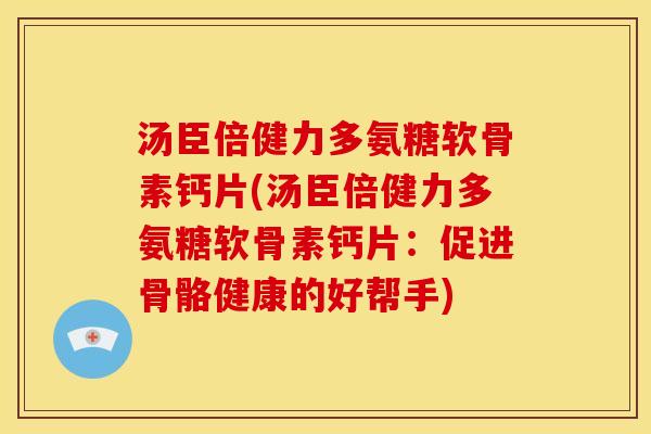 汤臣倍健力多氨糖软骨素钙片(汤臣倍健力多氨糖软骨素钙片：促进骨骼健康的好帮手)