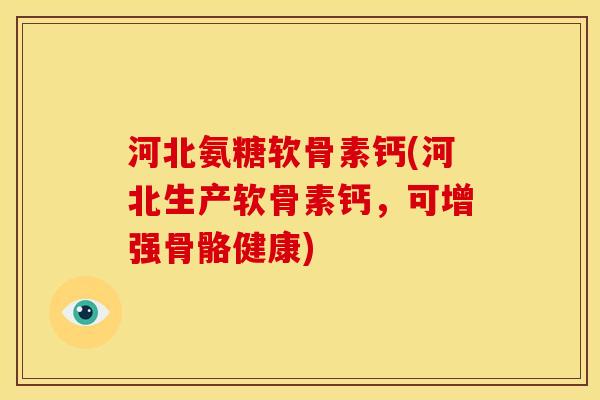 河北氨糖软骨素钙(河北生产软骨素钙,可增强骨骼健康)-第1张图片-关节骑士 河北氨糖软骨素钙(河北生产软骨素钙,可增强骨骼健康)-第1张图片-关节骑士