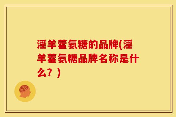 淫羊藿氨糖的品牌(淫羊藿氨糖品牌名称是什么？)
