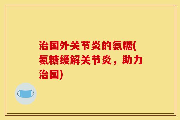 治国外关节炎的氨糖(氨糖缓解关节炎，助力治国)