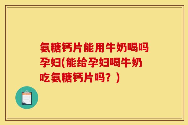 氨糖钙片能用牛奶喝吗孕妇(能给孕妇喝牛奶吃氨糖钙片吗？)