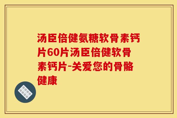 汤臣倍健氨糖软骨素钙片60片汤臣倍健软骨素钙片-关爱您的骨骼健康