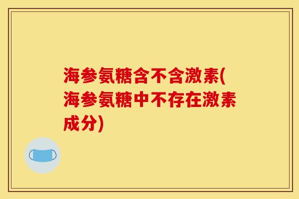 海参氨糖含不含激素(海参氨糖中不存在激素成分)-第1张图片-关节骑士