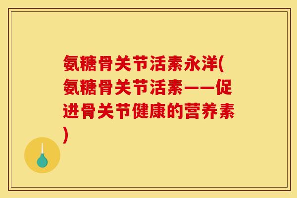 氨糖骨关节活素永洋(氨糖骨关节活素——促进骨关节健康的营养素)