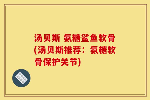 汤贝斯 氨糖鲨鱼软骨(汤贝斯推荐：氨糖软骨保护关节)