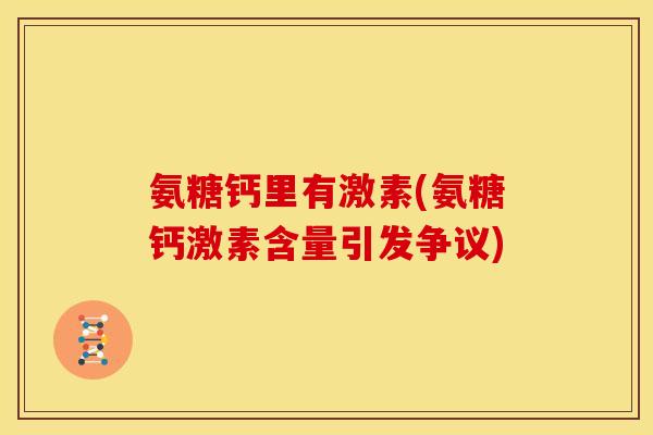 氨糖钙里有激素(氨糖钙激素含量引发争议)