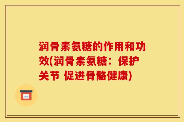 润骨素氨糖的作用和功效(润骨素氨糖：保护关节 促进骨骼健康)