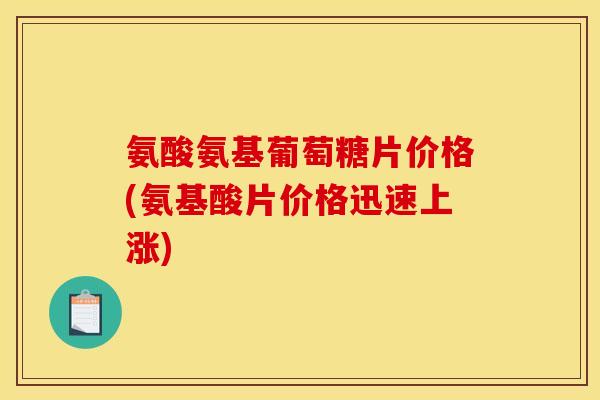 氨酸氨基葡萄糖片价格(氨基酸片价格迅速上涨)