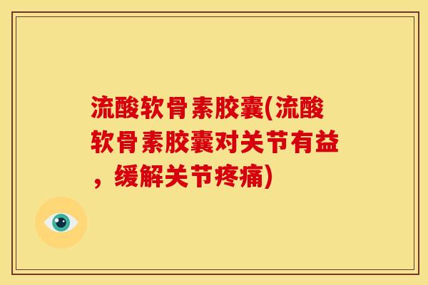 流酸软骨素胶囊(流酸软骨素胶囊对关节有益，缓解关节疼痛)