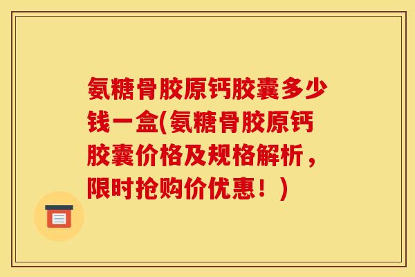 氨糖骨胶原钙胶囊多少钱一盒(氨糖骨胶原钙胶囊价格及规格解析，限时抢购价优惠！)