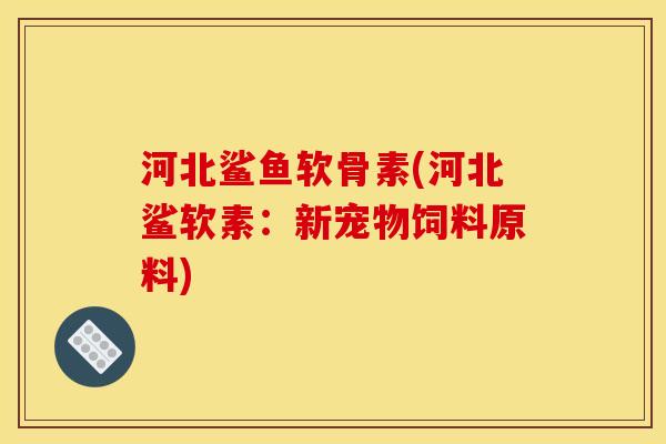 河北鲨鱼软骨素(河北鲨软素：新宠物饲料原料)