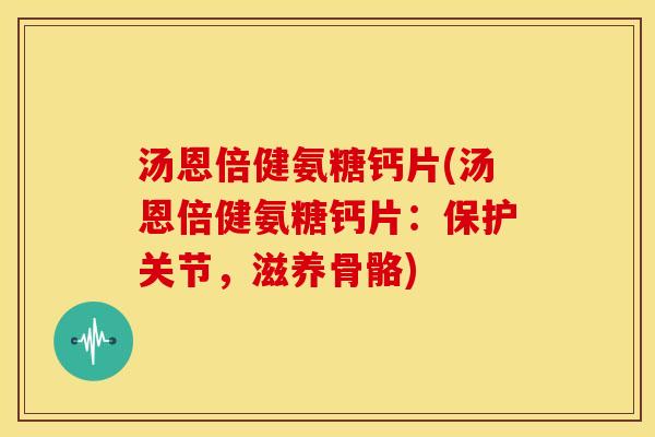 汤恩倍健氨糖钙片(汤恩倍健氨糖钙片：保护关节，滋养骨骼)