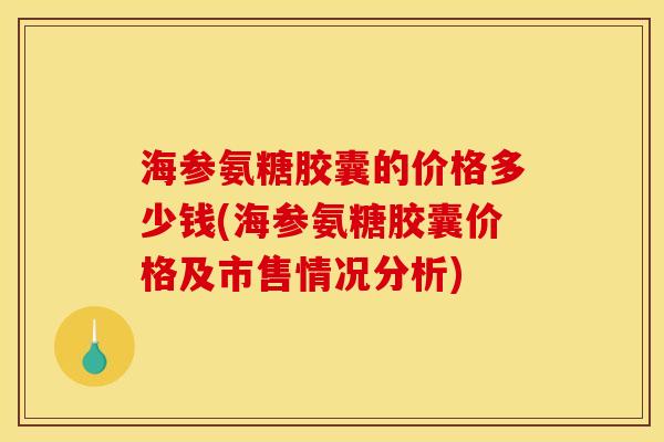 海参氨糖胶囊的价格多少钱(海参氨糖胶囊价格及市售情况分析)