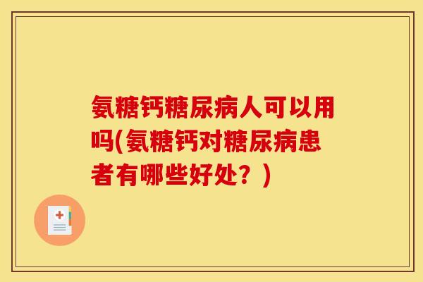 氨糖钙糖尿病人可以用吗(氨糖钙对糖尿病患者有哪些好处？)