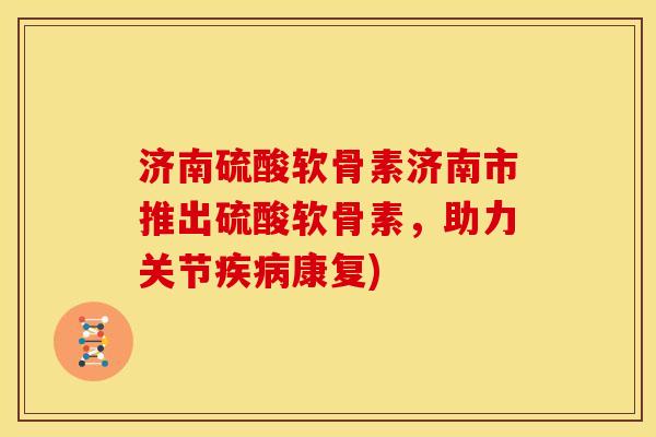 济南硫酸软骨素济南市推出硫酸软骨素，助力关节疾病康复)