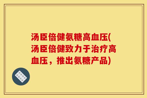 汤臣倍健氨糖高血压(汤臣倍健致力于治疗高血压，推出氨糖产品)