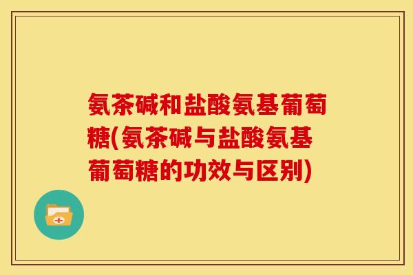 氨茶碱和盐酸氨基葡萄糖(氨茶碱与盐酸氨基葡萄糖的功效与区别)