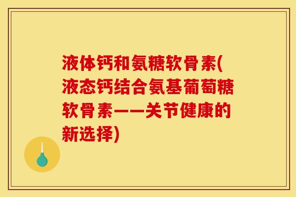 液体钙和氨糖软骨素(液态钙结合氨基葡萄糖软骨素——关节健康的新选择)