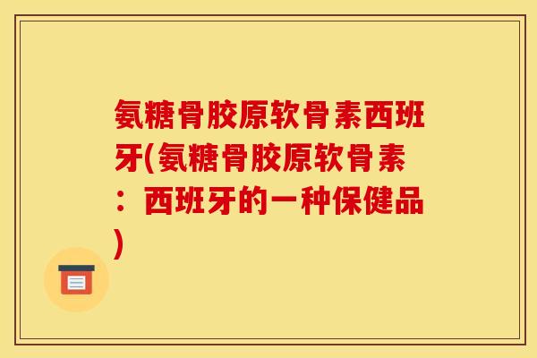 氨糖骨胶原软骨素西班牙(氨糖骨胶原软骨素:西班牙的一种保健品)-第1张图片-关节骑士 氨糖骨胶原软骨素西班牙(氨糖骨胶原软骨素:西班牙的一种保健品)-第1张图片-关节骑士