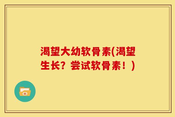渴望大幼软骨素(渴望生长？尝试软骨素！)