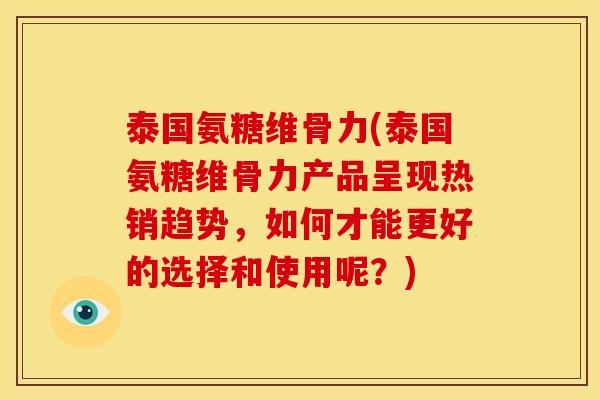 泰国氨糖维骨力(泰国氨糖维骨力产品呈现热销趋势，如何才能更好的选择和使用呢？)