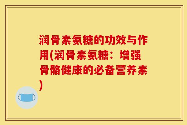 润骨素氨糖的功效与作用(润骨素氨糖：增强骨骼健康的必备营养素)