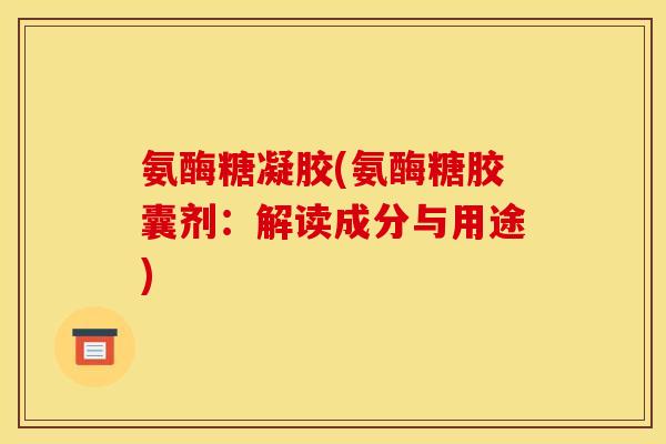 氨酶糖凝胶(氨酶糖胶囊剂：解读成分与用途)