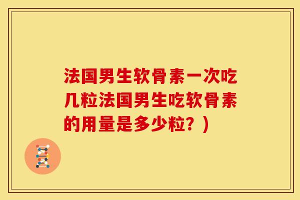 法国男生软骨素一次吃几粒法国男生吃软骨素的用量是多少粒？)
