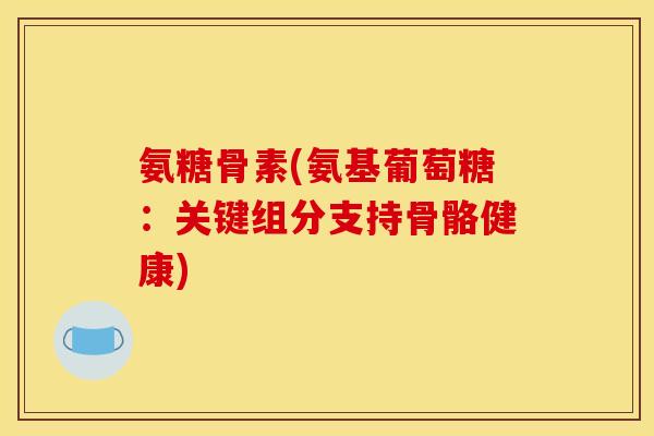 氨糖骨素(氨基葡萄糖:关键组分支持骨骼健康)-第1张图片-关节骑士 氨糖骨素(氨基葡萄糖:关键组分支持骨骼健康)-第1张图片-关节骑士