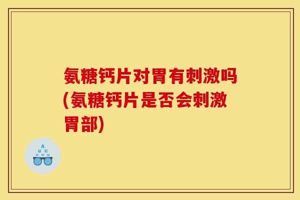 氨糖钙片对胃有刺激吗(氨糖钙片是否会刺激胃部)