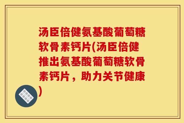 汤臣倍健氨基酸葡萄糖软骨素钙片(汤臣倍健推出氨基酸葡萄糖软骨素钙片，助力关节健康)
