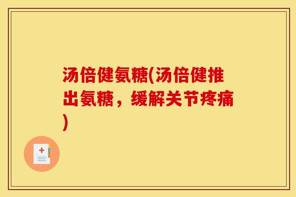 汤倍健氨糖(汤倍健推出氨糖，缓解关节疼痛)-第1张图片-关节骑士