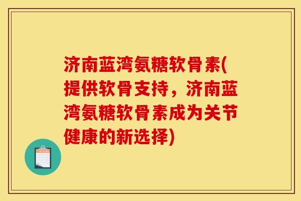 济南蓝湾氨糖软骨素(提供软骨支持，济南蓝湾氨糖软骨素成为关节健康的新选择)