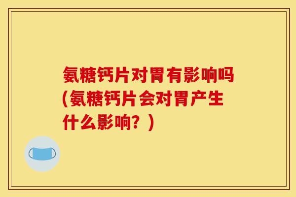 氨糖钙片对胃有影响吗(氨糖钙片会对胃产生什么影响？)