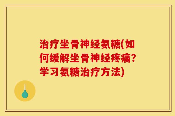 治疗坐骨神经氨糖(如何缓解坐骨神经疼痛？学习氨糖治疗方法)
