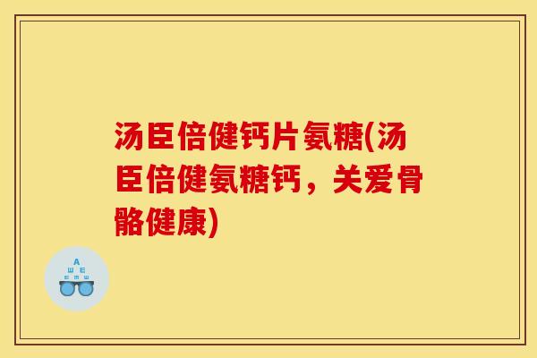 汤臣倍健钙片氨糖(汤臣倍健氨糖钙，关爱骨骼健康)