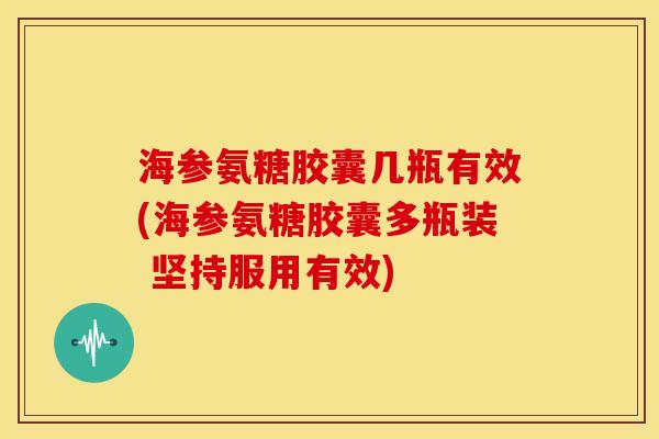 海参氨糖胶囊几瓶有效(海参氨糖胶囊多瓶装 坚持服用有效)